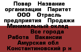 Повар › Название организации ­ Паритет, ООО › Отрасль предприятия ­ Продажи › Минимальный оклад ­ 25 000 - Все города Работа » Вакансии   . Амурская обл.,Константиновский р-н